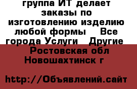 группа ИТ делает заказы по изготовлению изделию любой формы  - Все города Услуги » Другие   . Ростовская обл.,Новошахтинск г.